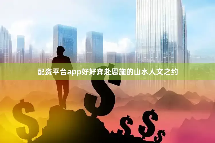 配资平台app好好奔赴恩施的山水人文之约