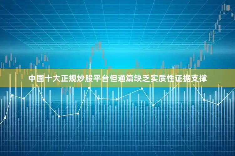 中国十大正规炒股平台但通篇缺乏实质性证据支撑