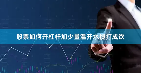 股票如何开杠杆加少量温开水搅打成饮