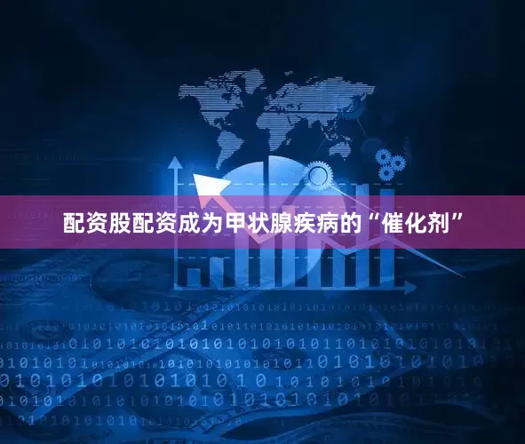 配资股配资成为甲状腺疾病的“催化剂”