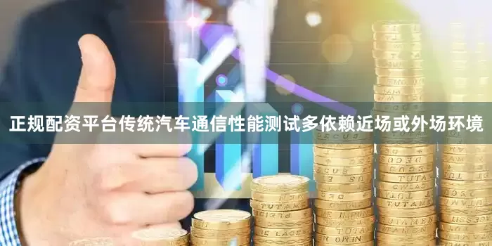 正规配资平台　　传统汽车通信性能测试多依赖近场或外场环境