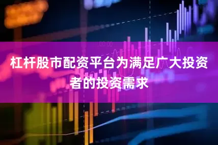 杠杆股市配资平台为满足广大投资者的投资需求