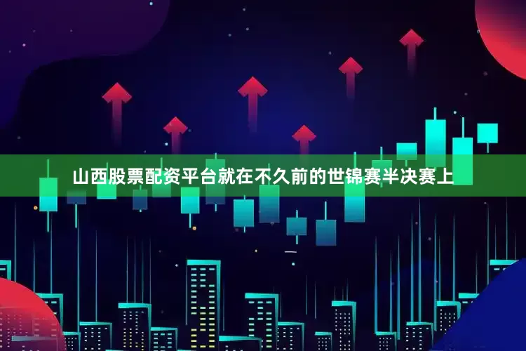 山西股票配资平台就在不久前的世锦赛半决赛上