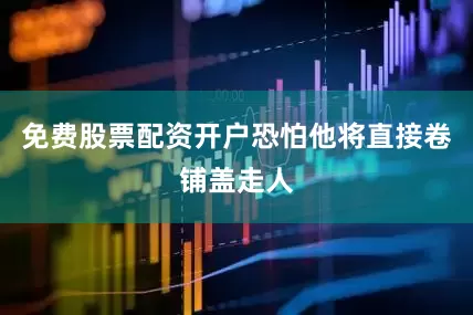 免费股票配资开户恐怕他将直接卷铺盖走人