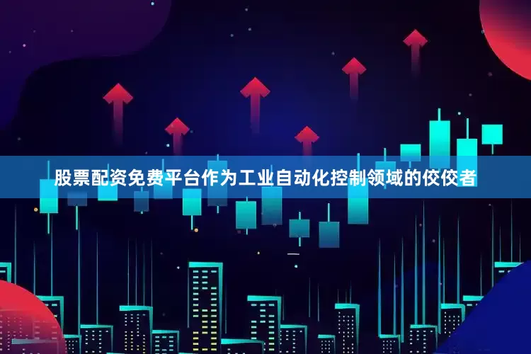 股票配资免费平台作为工业自动化控制领域的佼佼者