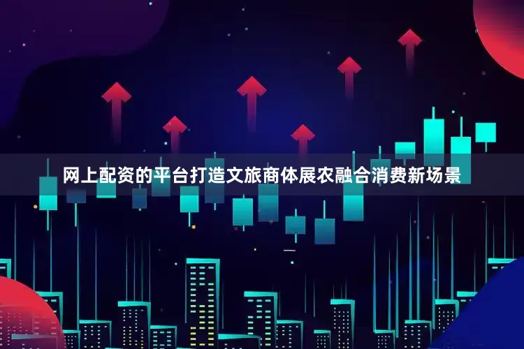 网上配资的平台打造文旅商体展农融合消费新场景