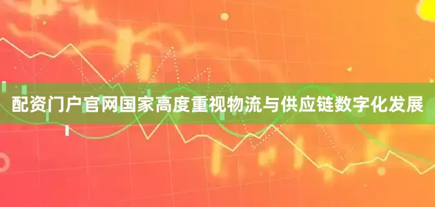 配资门户官网国家高度重视物流与供应链数字化发展