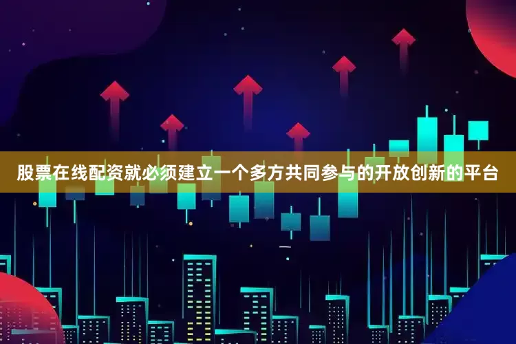 股票在线配资就必须建立一个多方共同参与的开放创新的平台