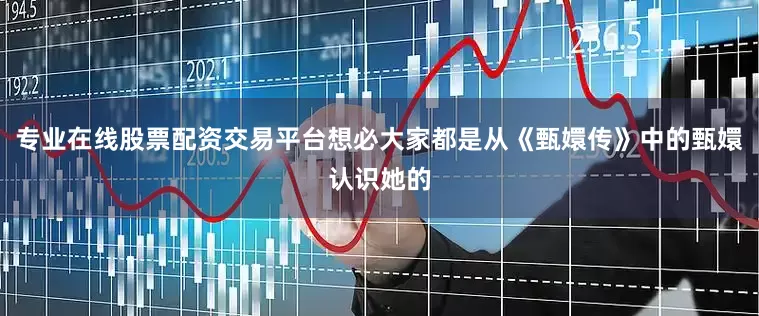 专业在线股票配资交易平台想必大家都是从《甄嬛传》中的甄嬛认识她的