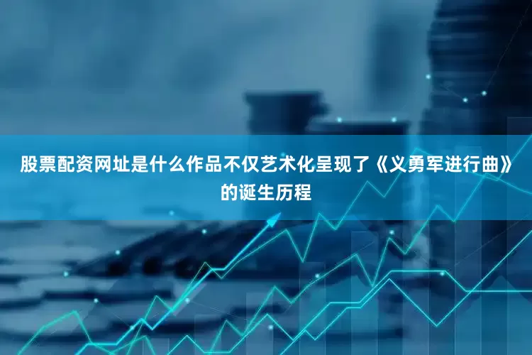 股票配资网址是什么作品不仅艺术化呈现了《义勇军进行曲》的诞生历程