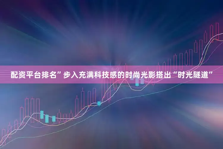 配资平台排名”步入充满科技感的时尚光影搭出“时光隧道”