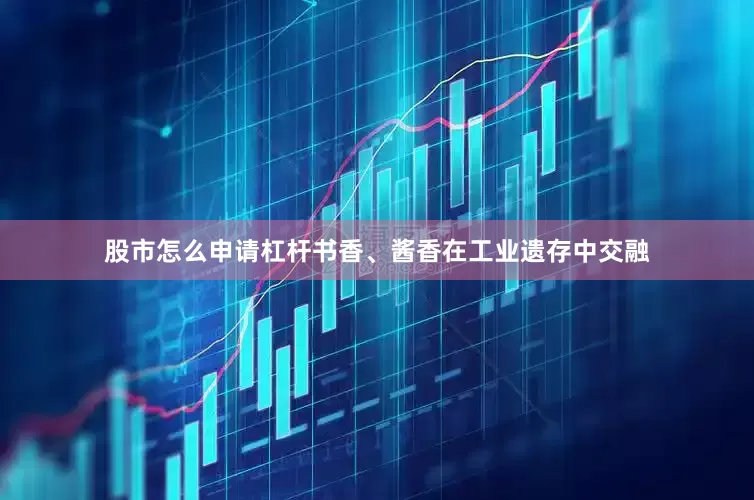 股市怎么申请杠杆书香、酱香在工业遗存中交融