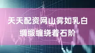 天天配资网山雾如乳白绸缎缠绕着石阶
