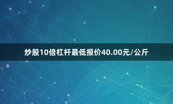 炒股10倍杠杆最低报价40.00元/公斤