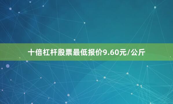 十倍杠杆股票最低报价9.60元/公斤