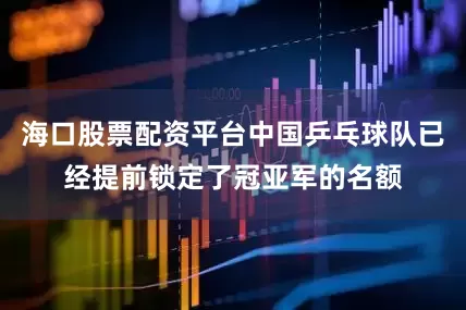 海口股票配资平台中国乒乓球队已经提前锁定了冠亚军的名额
