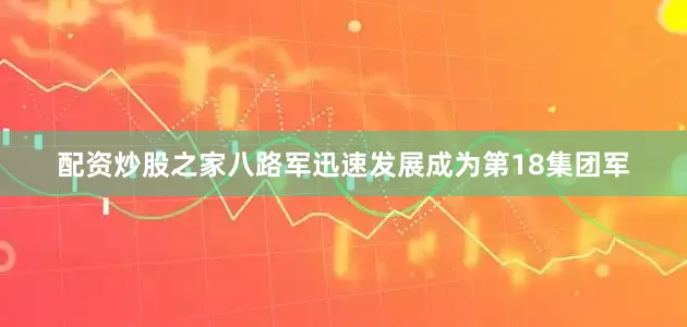 配资炒股之家八路军迅速发展成为第18集团军