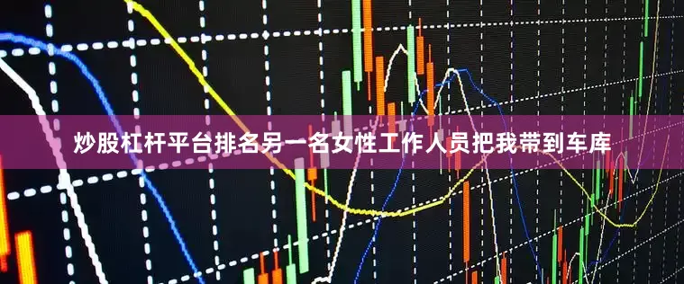 炒股杠杆平台排名另一名女性工作人员把我带到车库