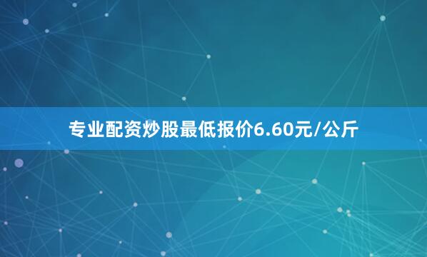 专业配资炒股最低报价6.60元/公斤