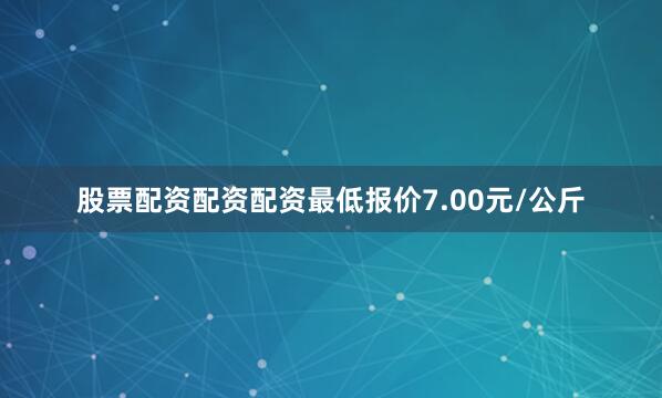 股票配资配资配资最低报价7.00元/公斤