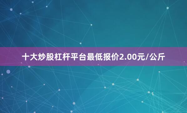 十大炒股杠杆平台最低报价2.00元/公斤
