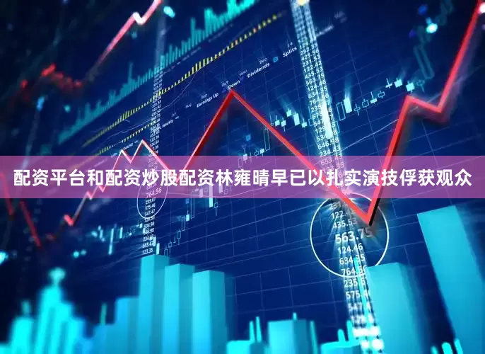 配资平台和配资炒股配资林雍晴早已以扎实演技俘获观众
